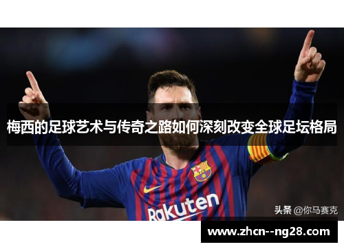 梅西的足球艺术与传奇之路如何深刻改变全球足坛格局