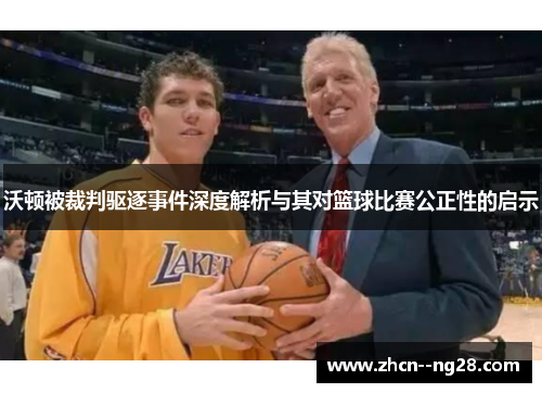 沃顿被裁判驱逐事件深度解析与其对篮球比赛公正性的启示
