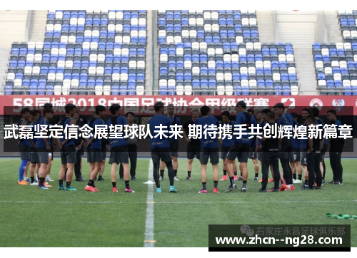 武磊坚定信念展望球队未来 期待携手共创辉煌新篇章