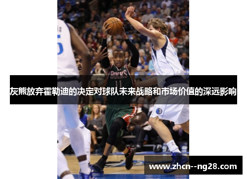 灰熊放弃霍勒迪的决定对球队未来战略和市场价值的深远影响