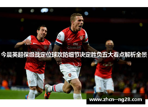 今晨英超保级战定位球攻防细节决定胜负五大看点解析全景