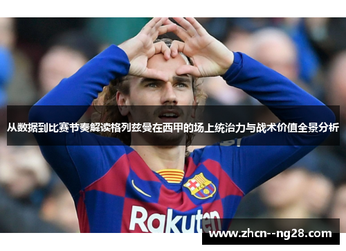 从数据到比赛节奏解读格列兹曼在西甲的场上统治力与战术价值全景分析 从数据到比赛节奏解读格列兹曼在西甲的场上统治力与战术价值全景分析