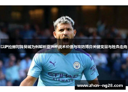 以萨拉赫对阵曼城为例解析亚洲杯战术价值与攻防博弈关键变量与胜负走向