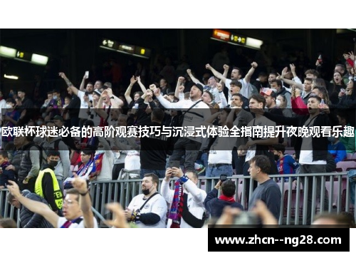 欧联杯球迷必备的高阶观赛技巧与沉浸式体验全指南提升夜晚观看乐趣