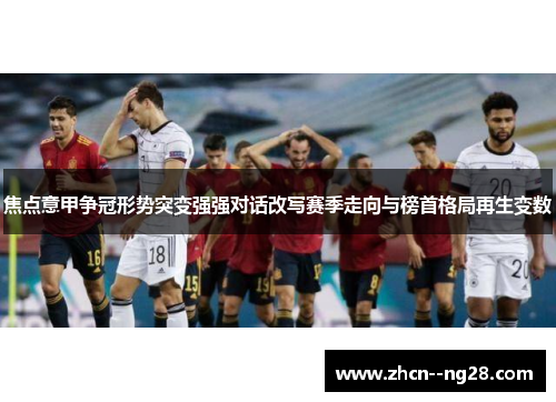 焦点意甲争冠形势突变强强对话改写赛季走向与榜首格局再生变数