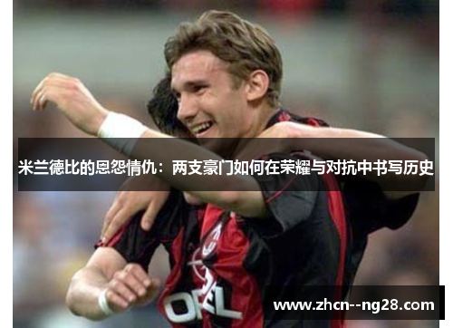 米兰德比的恩怨情仇：两支豪门如何在荣耀与对抗中书写历史