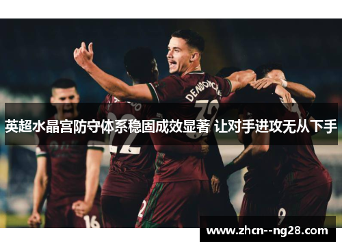 英超水晶宫防守体系稳固成效显著 让对手进攻无从下手 英超水晶宫防守体系稳固成效显著 让对手进攻无从下手