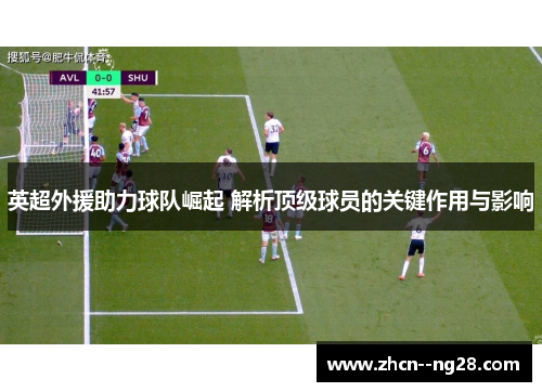 英超外援助力球队崛起 解析顶级球员的关键作用与影响 英超外援助力球队崛起 解析顶级球员的关键作用与影响