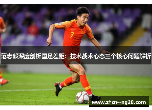 范志毅深度剖析国足差距：技术战术心态三个核心问题解析