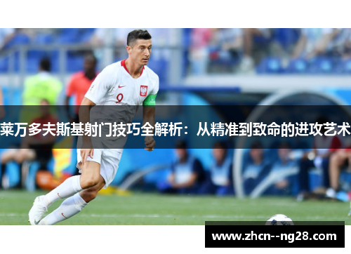 莱万多夫斯基射门技巧全解析：从精准到致命的进攻艺术