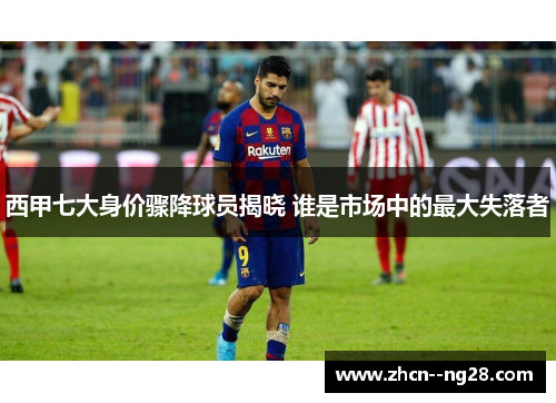西甲七大身价骤降球员揭晓 谁是市场中的最大失落者