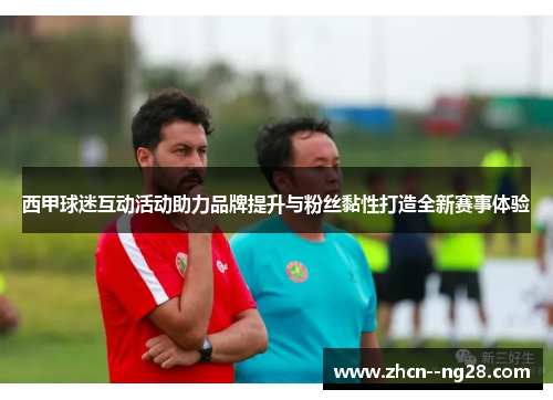 西甲球迷互动活动助力品牌提升与粉丝黏性打造全新赛事体验 西甲球迷互动活动助力品牌提升与粉丝黏性打造全新赛事体验