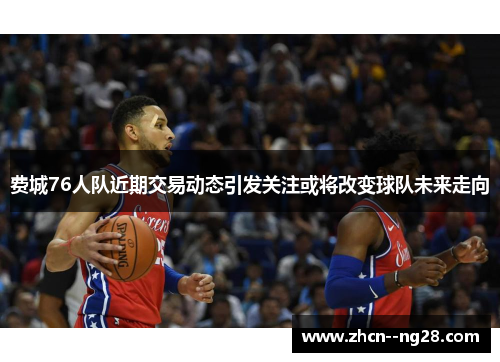 费城76人队近期交易动态引发关注或将改变球队未来走向 费城76人队近期交易动态引发关注或将改变球队未来走向