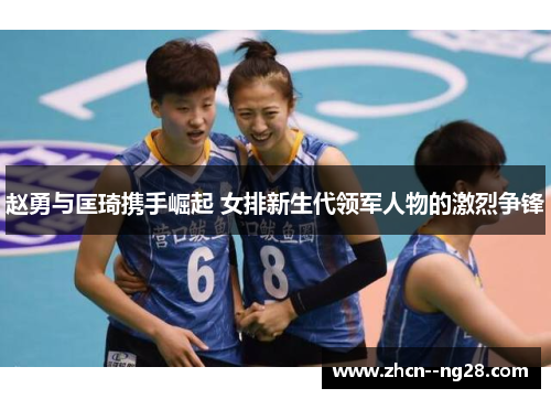 赵勇与匡琦携手崛起 女排新生代领军人物的激烈争锋 赵勇与匡琦携手崛起 女排新生代领军人物的激烈争锋