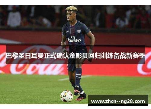 巴黎圣日耳曼正式确认金彭贝回归训练备战新赛季 巴黎圣日耳曼正式确认金彭贝回归训练备战新赛季