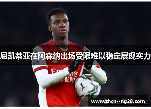恩凯蒂亚在阿森纳出场受限难以稳定展现实力 恩凯蒂亚在阿森纳出场受限难以稳定展现实力