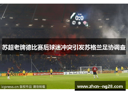 苏超老牌德比赛后球迷冲突引发苏格兰足协调查