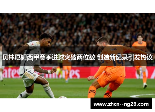 贝林厄姆西甲赛季进球突破两位数 创造新纪录引发热议