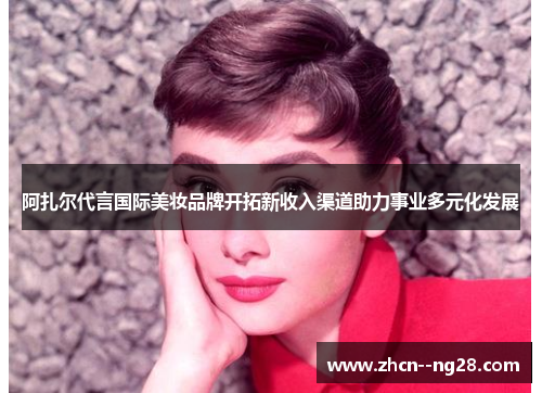 阿扎尔代言国际美妆品牌开拓新收入渠道助力事业多元化发展