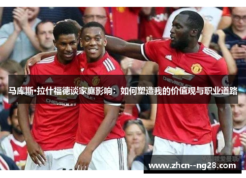 马库斯·拉什福德谈家庭影响：如何塑造我的价值观与职业道路