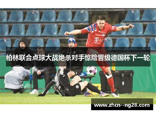 柏林联合点球大战绝杀对手惊险晋级德国杯下一轮 柏林联合点球大战绝杀对手惊险晋级德国杯下一轮