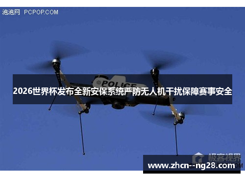 2026世界杯发布全新安保系统严防无人机干扰保障赛事安全 2026世界杯发布全新安保系统严防无人机干扰保障赛事安全