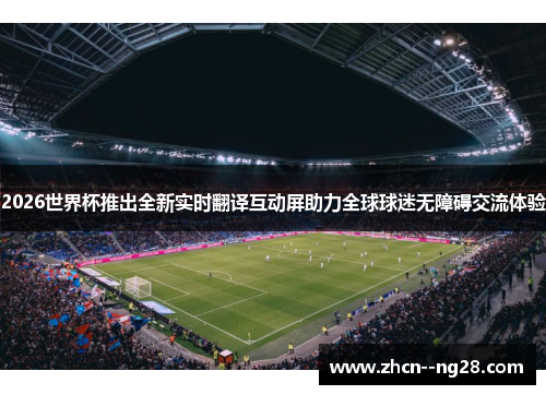 2026世界杯推出全新实时翻译互动屏助力全球球迷无障碍交流体验 2026世界杯推出全新实时翻译互动屏助力全球球迷无障碍交流体验