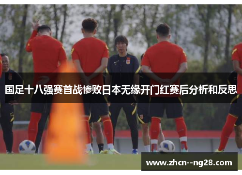国足十八强赛首战惨败日本无缘开门红赛后分析和反思