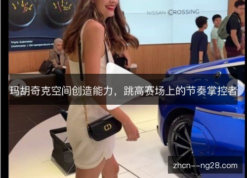 玛胡奇克空间创造能力，跳高赛场上的节奏掌控者