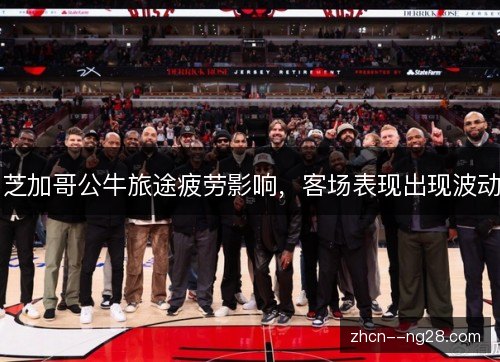 芝加哥公牛旅途疲劳影响，客场表现出现波动