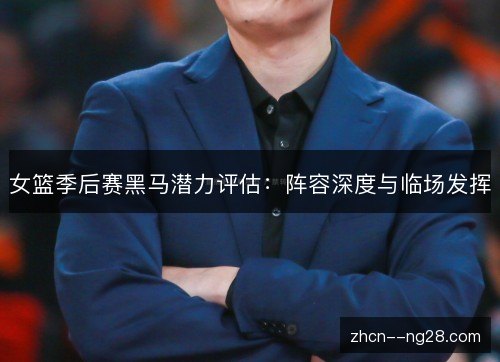 女篮季后赛黑马潜力评估：阵容深度与临场发挥