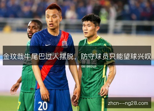 金玟哉牛尾巴过人摆脱,防守球员只能望球兴叹 金玟哉牛尾巴过人摆脱,防守球员只能望球兴叹