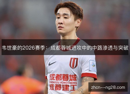 韦世豪的2026赛季:成都蓉城进攻中的中路渗透与突破 韦世豪的2026赛季:成都蓉城进攻中的中路渗透与突破